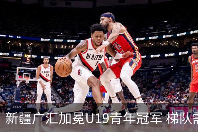 新疆广汇加冕U19青年冠军 梯队需要更多投射手
